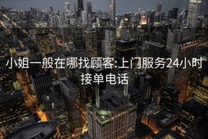 小姐一般在哪找顾客:上门服务24小时接单电话