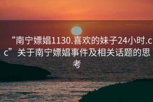 “南宁嫖娼1130.喜欢的妹子24小时.cc”关于南宁嫖娼事件及相关话题的思考