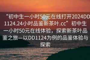 “初中生一小时50元在线打开2024DD1124.24小时品鉴新茶叶.cc”初中生一小时50元在线体验，探索新茶叶品鉴之旅—以DD1124为例的品鉴体验与探索