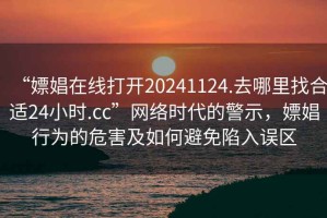 “嫖娼在线打开20241124.去哪里找合适24小时.cc”网络时代的警示，嫖娼行为的危害及如何避免陷入误区