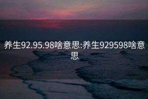 养生92.95.98啥意思:养生929598啥意思