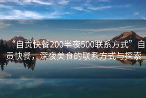 “自贡快餐200半夜500联系方式”自贡快餐，深夜美食的联系方式与探索