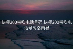 快餐200带吹电话号码:快餐200带吹电话号码洛南县