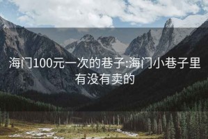 海门100元一次的巷子:海门小巷子里有没有卖的