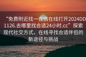 “免费附近找一夜情在线打开2024DD1126.去哪里找合适24小时.cc”探索现代社交方式，在线寻找合适伴侣的新途径与挑战