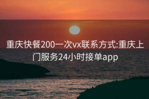 重庆快餐200一次vx联系方式:重庆上门服务24小时接单app