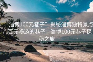 “淄博100元巷子”揭秘淄博独特景点，百元畅游的巷子—淄博100元巷子探秘之旅