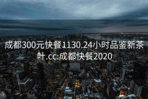 成都300元快餐1130.24小时品鉴新茶叶.cc:成都快餐2020