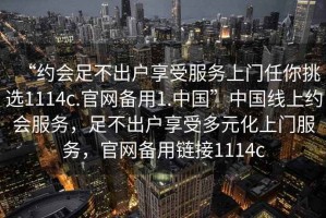 “约会足不出户享受服务上门任你挑选1114c.官网备用1.中国”中国线上约会服务，足不出户享受多元化上门服务，官网备用链接1114c