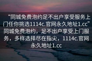 “同城免费泡约足不出户享受服务上门任你挑选1114c.官网永久地址1.cc”同城免费泡约，足不出户享受上门服务，多样选择尽在指尖，1114c.官网永久地址1.cc