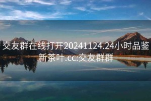 交友群在线打开20241124.24小时品鉴新茶叶.cc:交友群群