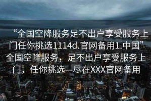 “全国空降服务足不出户享受服务上门任你挑选1114d.官网备用1.中国”全国空降服务，足不出户享受服务上门，任你挑选—尽在XXX官网备用