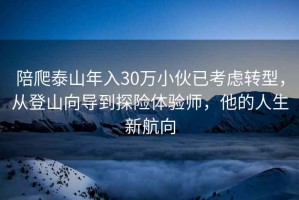 陪爬泰山年入30万小伙已考虑转型，从登山向导到探险体验师，他的人生新航向