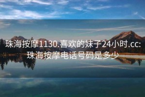 珠海按摩1130.喜欢的妹子24小时.cc:珠海按摩电话号码是多少