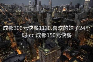 成都300元快餐1130.喜欢的妹子24小时.cc:成都150元快餐