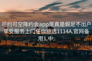 可约可空降约会app是真是假足不出户享受服务上门任你挑选1114A.官网备用1.中: