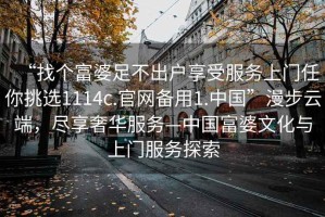 “找个富婆足不出户享受服务上门任你挑选1114c.官网备用1.中国”漫步云端，尽享奢华服务—中国富婆文化与上门服务探索