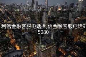 利信金融客服电话:利信金融客服电话95080