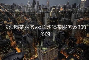 长沙喝茶服务vx:长沙喝茶服务vx300多的