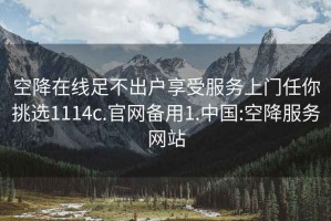 空降在线足不出户享受服务上门任你挑选1114c.官网备用1.中国:空降服务网站