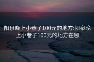 阳泉晚上小巷子100元的地方:阳泉晚上小巷子100元的地方在哪