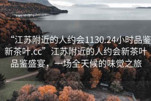 “江苏附近的人约会1130.24小时品鉴新茶叶.cc”江苏附近的人约会新茶叶品鉴盛宴，一场全天候的味觉之旅