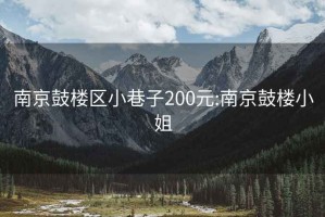 南京鼓楼区小巷子200元:南京鼓楼小姐