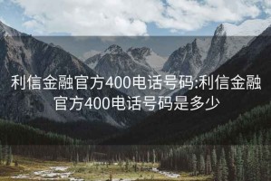 利信金融官方400电话号码:利信金融官方400电话号码是多少