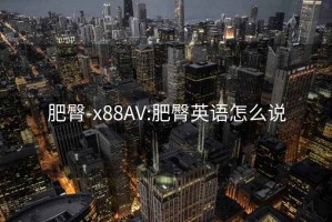 肥臀-x88AV:肥臀英语怎么说