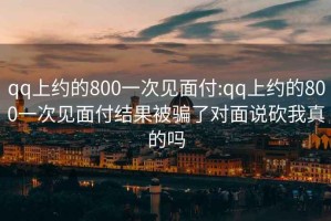 qq上约的800一次见面付:qq上约的800一次见面付结果被骗了对面说砍我真的吗