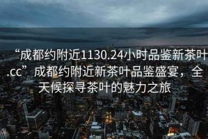 “成都约附近1130.24小时品鉴新茶叶.cc”成都约附近新茶叶品鉴盛宴，全天候探寻茶叶的魅力之旅