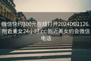 微信快约300元在线打开2024DD1126.附近美女24小时.cc:附近美女约会微信电话