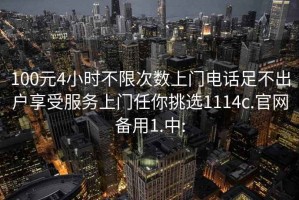 100元4小时不限次数上门电话足不出户享受服务上门任你挑选1114c.官网备用1.中: