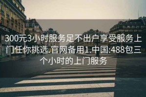 300元3小时服务足不出户享受服务上门任你挑选.官网备用1.中国:488包三个小时的上门服务