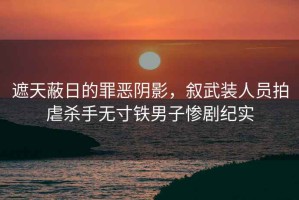 遮天蔽日的罪恶阴影，叙武装人员拍虐杀手无寸铁男子惨剧纪实