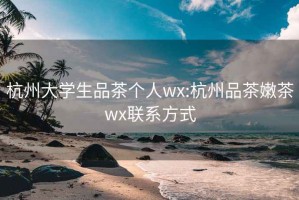 杭州大学生品茶个人wx:杭州品茶嫩茶wx联系方式