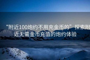 “附近100炮约不用充金币的”探索附近无需金币充值的炮约体验