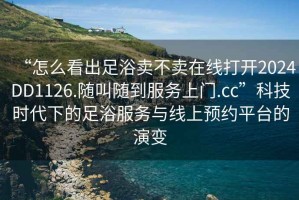 “怎么看出足浴卖不卖在线打开2024DD1126.随叫随到服务上门.cc”科技时代下的足浴服务与线上预约平台的演变