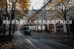 黑丝美女被后入:老师黑色双开真丝旗袍的寓意