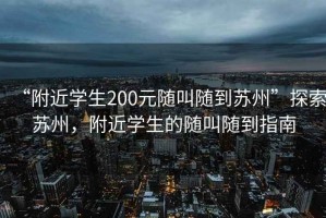 “附近学生200元随叫随到苏州”探索苏州，附近学生的随叫随到指南