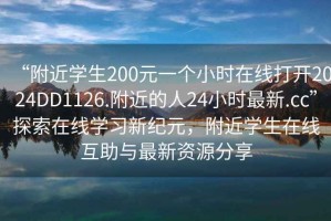 “附近学生200元一个小时在线打开2024DD1126.附近的人24小时最新.cc”探索在线学习新纪元，附近学生在线互助与最新资源分享