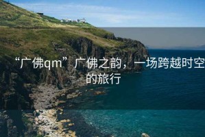 “广佛qm”广佛之韵，一场跨越时空的旅行