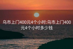 乌市上门400元4个小时:乌市上门400元4个小时多少钱