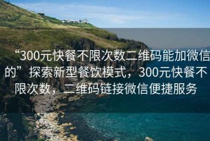 “300元快餐不限次数二维码能加微信的”探索新型餐饮模式，300元快餐不限次数，二维码链接微信便捷服务