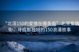 “北滘150的爱情在哪条街”北滘爱情街，寻找那独特的150浪漫故事