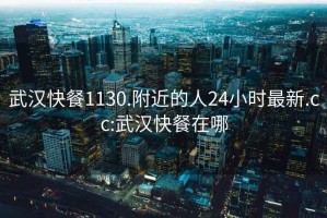 武汉快餐1130.附近的人24小时最新.cc:武汉快餐在哪