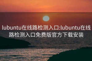 lubuntu在线路检测入口:lubuntu在线路检测入口免费版官方下载安装