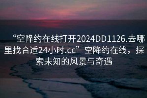 “空降约在线打开2024DD1126.去哪里找合适24小时.cc”空降约在线，探索未知的风景与奇遇