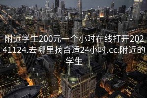 附近学生200元一个小时在线打开20241124.去哪里找合适24小时.cc:附近的学生