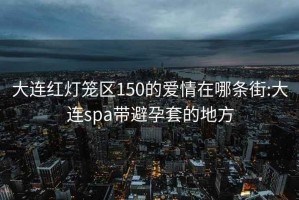 大连红灯笼区150的爱情在哪条街:大连spa带避孕套的地方